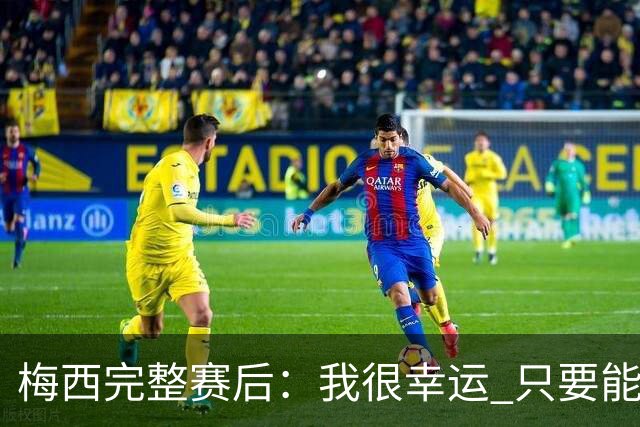 梅西完整赛后：我很幸运 只要能踢我会一直在 最佳射手只是数据